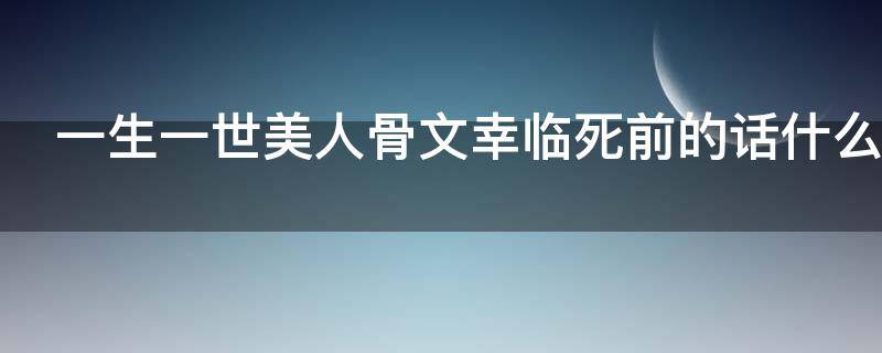 一生一世美人骨文幸临死前的话什么意思