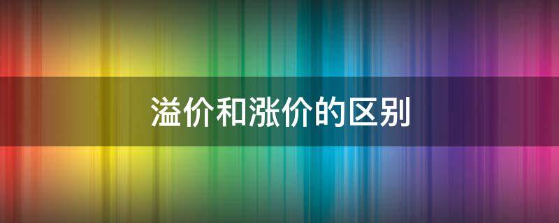 溢价和涨价的区别（溢价是涨价吗）