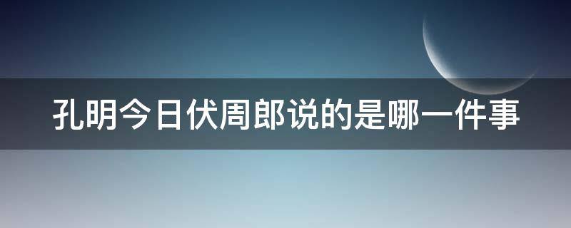 孔明今日伏周郎说的是哪一件事 孔明伏周郎讲的是哪个故事