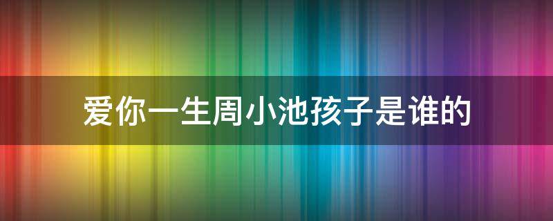 爱你一生周小池孩子是谁的（爱你一生小池怀孕）