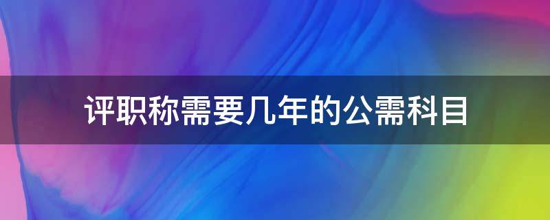 评职称需要几年的公需科目（评职称需要几年的公需科目聊城）