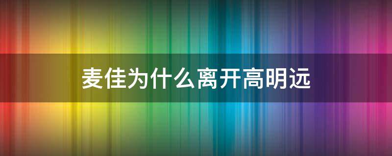 麦佳为什么离开高明远（麦佳为什么要留在高明远身边）