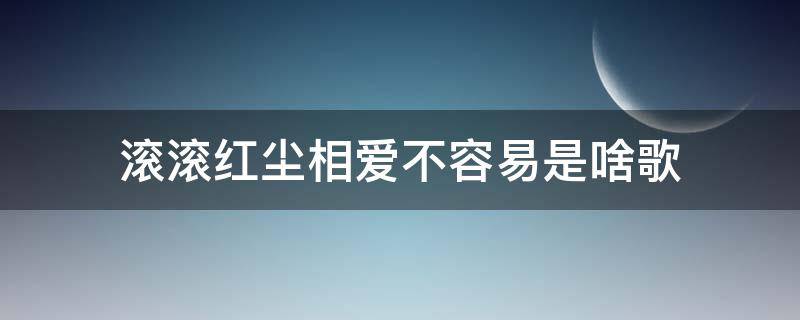 滚滚红尘相爱不容易是啥歌（滚滚红尘我们相爱不容易是什么歌名）