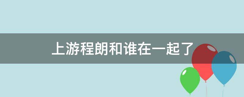 上游程朗和谁在一起了 上游中程朗和谁在一起了