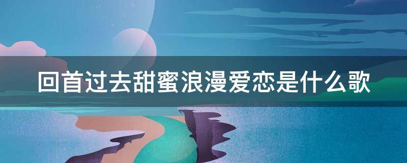 回首过去甜蜜浪漫爱恋是什么歌 回首过去甜蜜浪漫爱恋是什么歌名