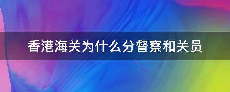 香港海关为什么分督察和关员（香港海关总关员）