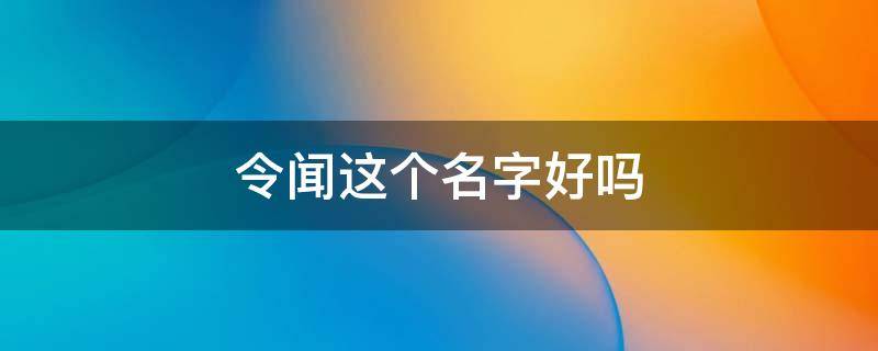 令闻这个名字好吗（令闻令望可以拿来当名字吗）