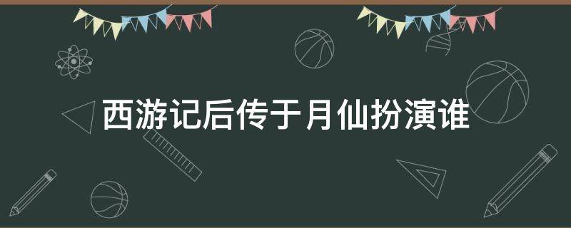 西游记后传于月仙扮演谁 西游记后传于月仙扮演谁是哪级