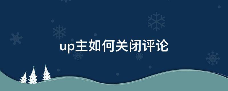 up主如何关闭评论（up主怎么关闭评论）