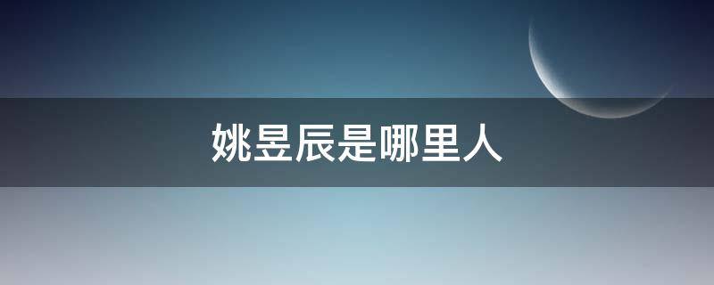 姚昱辰是哪里人（姚昱辰照片）