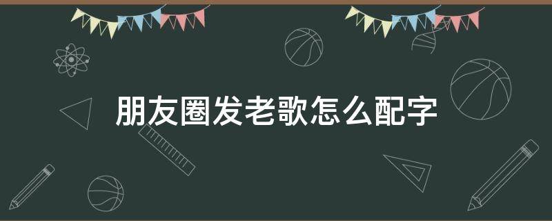 朋友圈发老歌怎么配字 唱了一首歌发朋友圈配什么文字