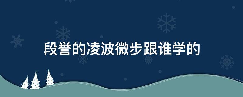 段誉的凌波微步跟谁学的（段誉为什么只学凌波微步）