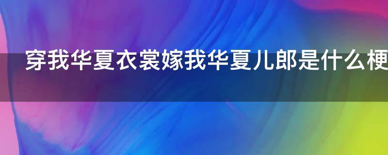 穿我华夏衣裳嫁我华夏儿郎是什么梗 嫁我华夏儿郎上一句