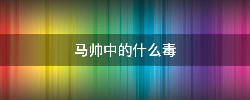 马帅中的什么毒 马帅是怎么下毒的