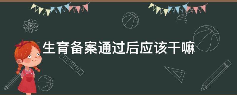 生育备案通过后应该干嘛 生育前备案是怎么回事