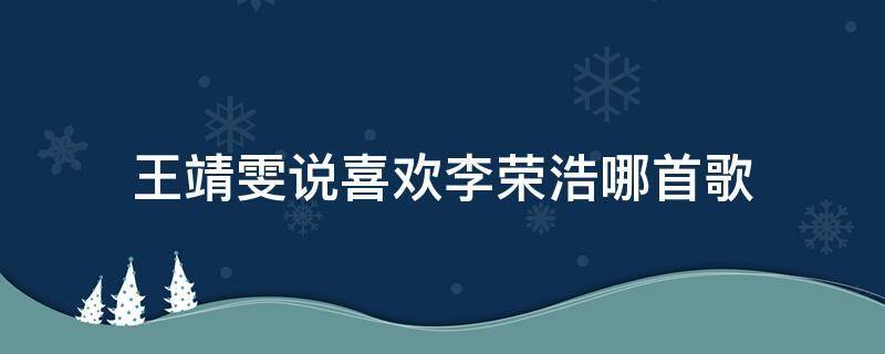 王靖雯说喜欢李荣浩哪首歌 李荣浩捧王靖雯是为了捧自己