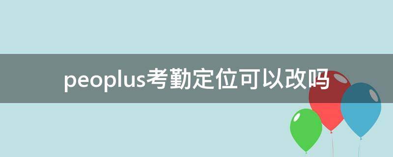 peoplus考勤定位可以改吗 peoplus考勤定位怎么改