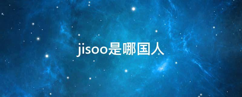 jisoo是哪国人（jisoo是哪里人）