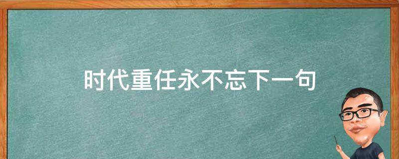 时代重任永不忘下一句 不忘重任的意思