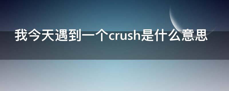我今天遇到一个crush是什么意思 crush什么意思