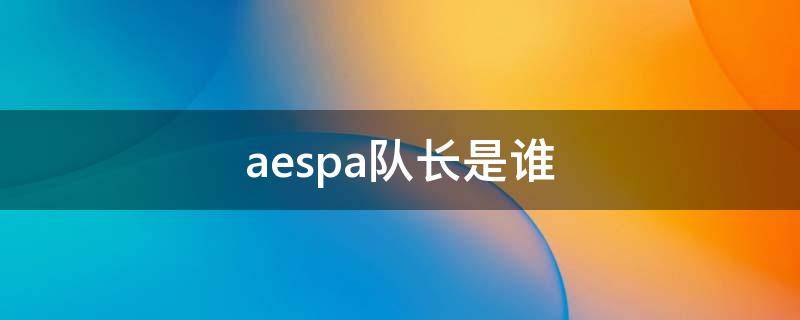 aespa队长是谁 aespa队长是谁?