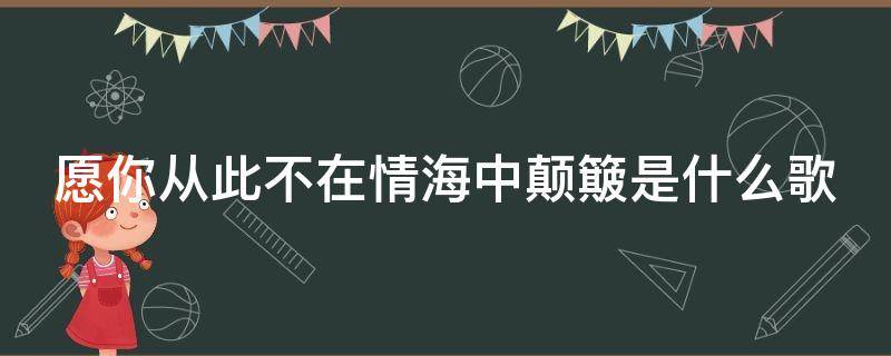 愿你从此不在情海中颠簸是什么歌（愿你从此不在情海中颠簸是什么歌词）