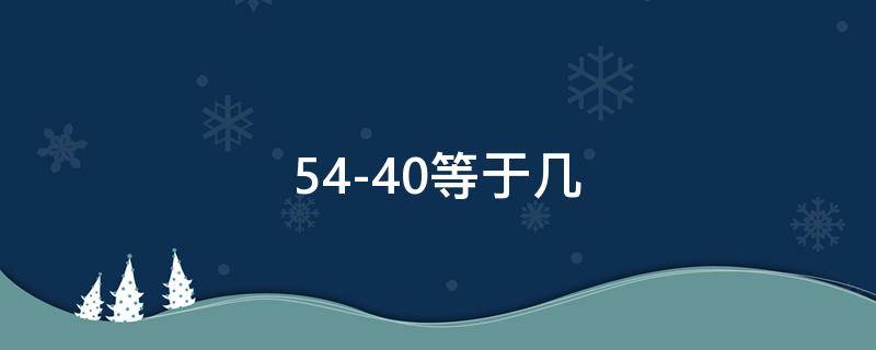 54-40等于几 54-40等于几厘米