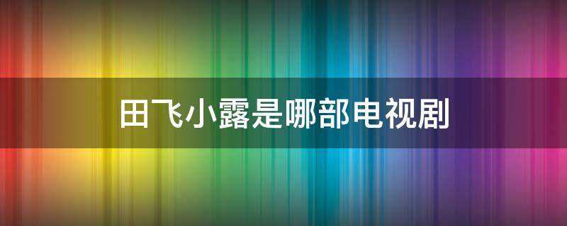 田飞小露是哪部电视剧 田飞露露是什么电视剧