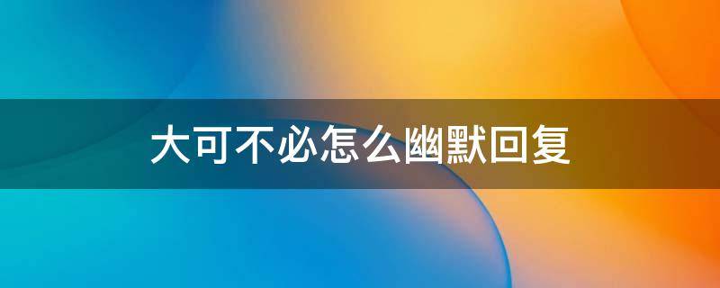 大可不必怎么幽默回复 那可不怎么幽默回复