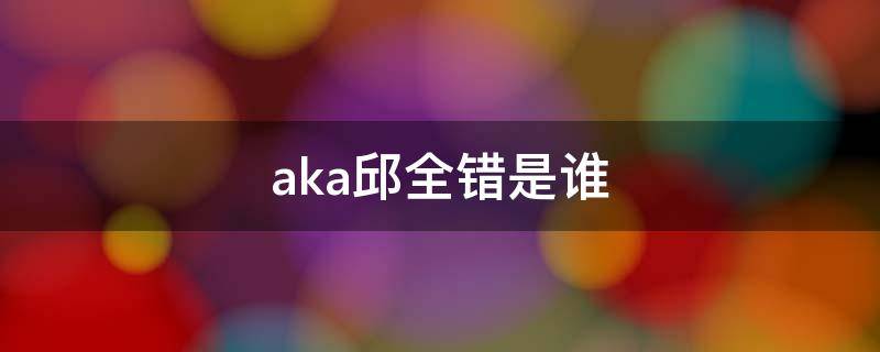 aka邱全错是谁