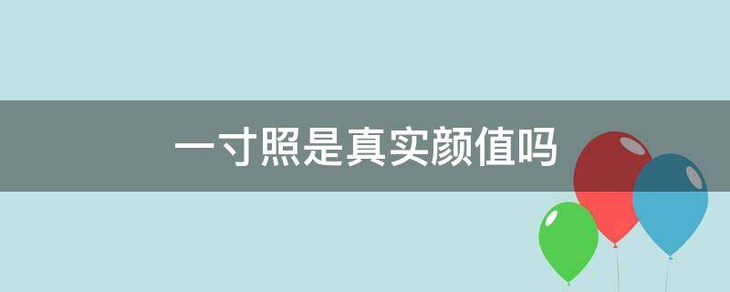 一寸照是真实颜值吗 一寸照片真实吗