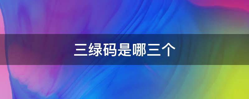 三绿码是哪三个（三绿码是什么）