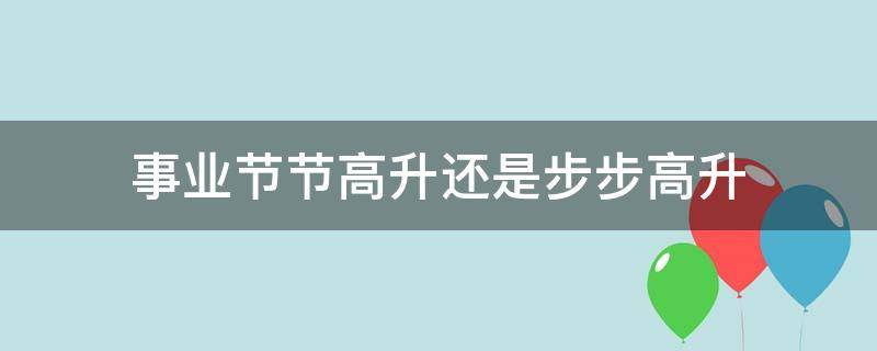 事业节节高升还是步步高升（工作节节高升还是步步高升）