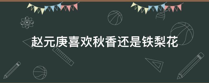 赵元庚喜欢秋香还是铁梨花（赵元庚为什么喜欢秋香）