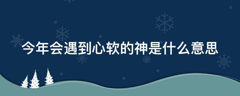 今年会遇到心软的神是什么意思 今年遇到了心软的神什么意思