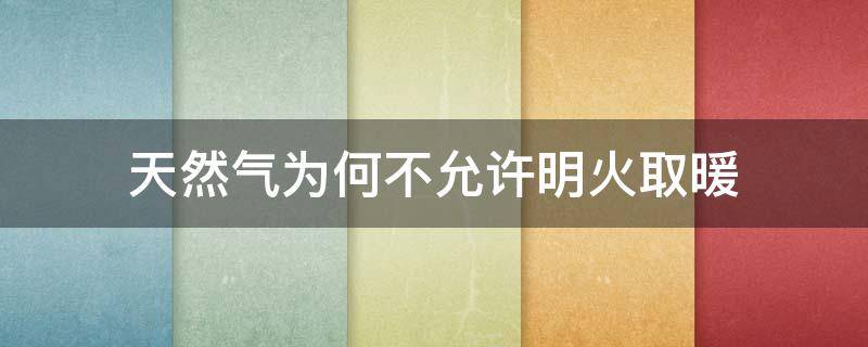 天然气为何不允许明火取暖 天然气取暖可以见明火吗