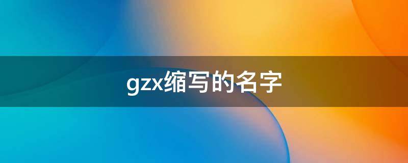 gzx缩写的名字 gxz是谁名字缩写
