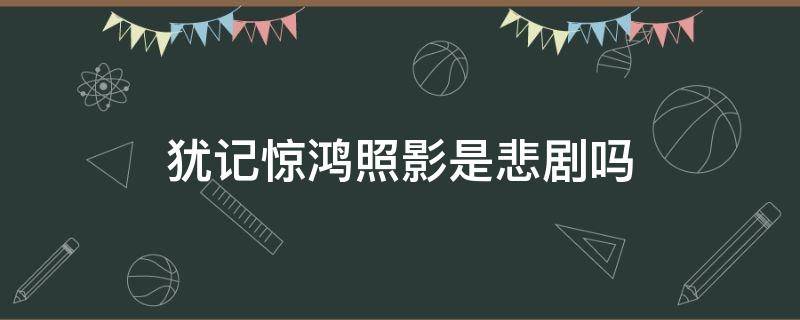 犹记惊鸿照影是悲剧吗（犹记惊鸿照影评论）