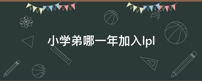 小学弟哪一年加入lpl（小学弟是谁的学弟）