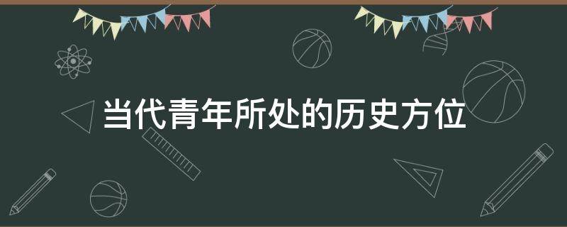 当代青年所处的历史方位 当代青年对新时代历史方位的理解