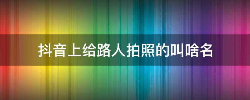 抖音上给路人拍照的叫啥名 抖音路边拍照给路人照片