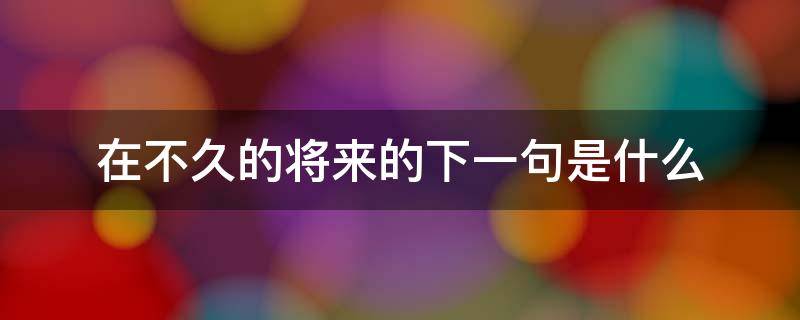 在不久的将来的下一句是什么 在不久的将来的下一句是什么歌曲