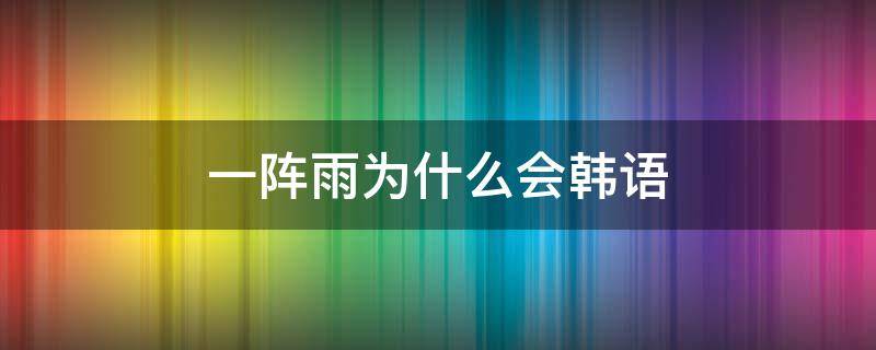 一阵雨为什么会韩语 一阵雨为啥会说韩语