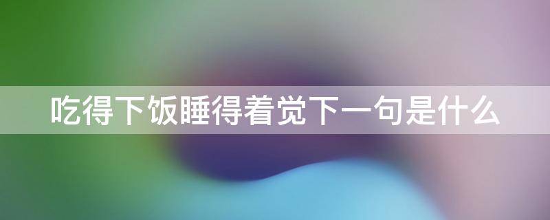 吃得下饭睡得着觉下一句是什么 吃得下饭睡得着觉下一句是什么