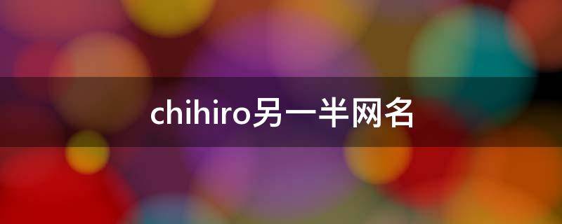 chihiro另一半网名（chihiro网名什么意思）