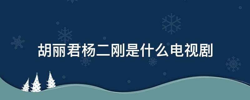 胡丽君杨二刚是什么电视剧（杨二刚是哪部电视剧）