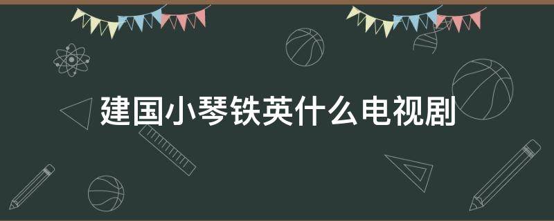 建国小琴铁英什么电视剧 铁建国是什么电视剧