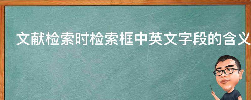 文献检索时检索框中英文字段的含义 文献检索时检索框中英文字段的含义是什么