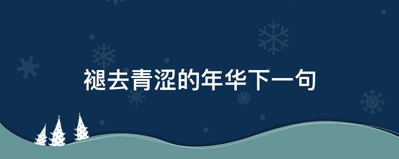 褪去青涩的年华下一句 褪去年少的青涩后一句