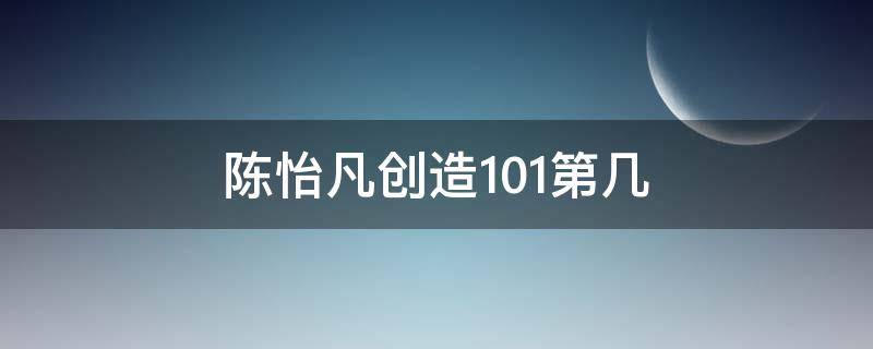 陈怡凡创造101第几 创造101陈逸凡